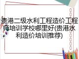 贵港二级水利工程造价工程师培训学校哪里好(贵港水利造价培训推荐)