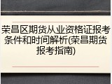 荣昌区期货从业资格证报考条件和时间解析(荣昌期货报考指南)