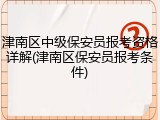 津南区中级保安员报考资格详解(津南区保安员报考条件)