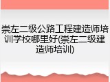 崇左二级公路工程建造师培训学校哪里好(崇左二级建造师培训)