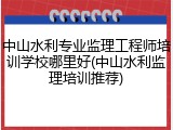 中山水利专业监理工程师培训学校哪里好(中山水利监理培训推荐)