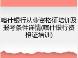 喀什银行从业资格证培训及报考条件详情(喀什银行资格证培训)