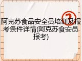 阿克苏食品安全员培训及报考条件详情(阿克苏食安员报考)