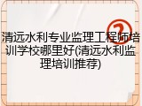 清远水利专业监理工程师培训学校哪里好(清远水利监理培训推荐)
