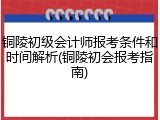 铜陵初级会计师报考条件和时间解析(铜陵初会报考指南)