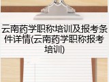 云南药学职称培训及报考条件详情(云南药学职称报考培训)