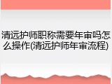 清远护师职称需要年审吗怎么操作(清远护师年审流程)