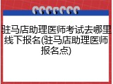 驻马店助理医师考试去哪里线下报名(驻马店助理医师报名点)