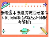 武隆区中级经济师报考条件和时间解析(武隆经济师报考解析)