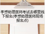 孝感助理医师考试去哪里线下报名(孝感助理医师现场报名点)