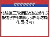 北碚区三级消防设施操作员报考资格详解(北碚消防操作员报考)