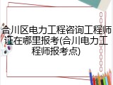 合川区电力工程咨询工程师证在哪里报考(合川电力工程师报考点)