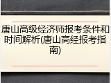 唐山高级经济师报考条件和时间解析(唐山高经报考指南)
