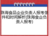 珠海食品企业负责人报考条件和时间解析(珠海食企负责人报考)