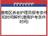 潼南区养老护理员报考条件和时间解析(潼南护考条件时间)