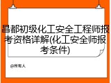 昌都初级化工安全工程师报考资格详解(化工安全师报考条件)
