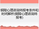铜陵心理咨询师报考条件和时间解析(铜陵心理咨询师报考)