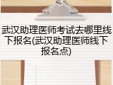 武汉助理医师考试去哪里线下报名(武汉助理医师线下报名点)