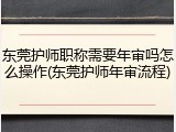 东莞护师职称需要年审吗怎么操作(东莞护师年审流程)