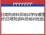 日喀则资料员培训学校哪里好(日喀则资料员培训优选)