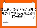 阿克苏初级经济师培训及报考条件详情(阿克苏经济师报考培训)