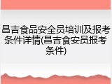 昌吉食品安全员培训及报考条件详情(昌吉食安员报考条件)