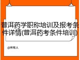 普洱药学职称培训及报考条件详情(普洱药考条件培训)