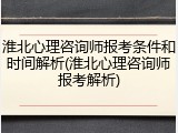 淮北心理咨询师报考条件和时间解析(淮北心理咨询师报考解析)