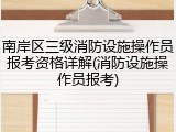 南岸区三级消防设施操作员报考资格详解(消防设施操作员报考)