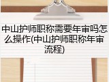 中山护师职称需要年审吗怎么操作(中山护师职称年审流程)