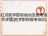 红河药学职称培训及报考条件详情(药学职称报考培训)