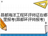 昌都海洋工程环评师证在哪里报考(昌都环评师报考)