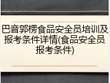 巴音郭楞食品安全员培训及报考条件详情(食品安全员报考条件)