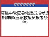清远中级应急救援员报考资格详解(应急救援员报考条件)