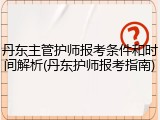 丹东主管护师报考条件和时间解析(丹东护师报考指南)