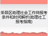 荣昌区助理社会工作师报考条件和时间解析(助理社工报考指南)
