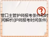 营口主管护师报考条件和时间解析(护师报考时间条件)