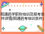 昭通药学职称培训及报考条件详情(昭通药考培训条件)