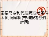 秦皇岛专利代理师报考条件和时间解析(专利报考条件时间)
