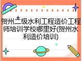 贺州二级水利工程造价工程师培训学校哪里好(贺州水利造价培训)