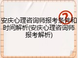 安庆心理咨询师报考条件和时间解析(安庆心理咨询师报考解析)