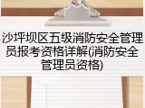 沙坪坝区五级消防安全管理员报考资格详解(消防安全管理员资格)