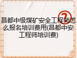 昌都中级煤矿安全工程师怎么报名培训费用(昌都中安工程师培训费)