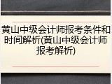 黄山中级会计师报考条件和时间解析(黄山中级会计师报考解析)