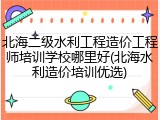 北海二级水利工程造价工程师培训学校哪里好(北海水利造价培训优选)