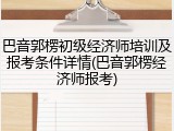 巴音郭楞初级经济师培训及报考条件详情(巴音郭楞经济师报考)
