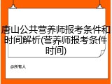 唐山公共营养师报考条件和时间解析(营养师报考条件时间)
