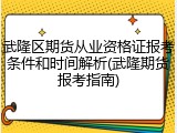 武隆区期货从业资格证报考条件和时间解析(武隆期货报考指南)