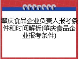 肇庆食品企业负责人报考条件和时间解析(肇庆食品企业报考条件)