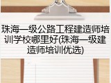 珠海一级公路工程建造师培训学校哪里好(珠海一级建造师培训优选)